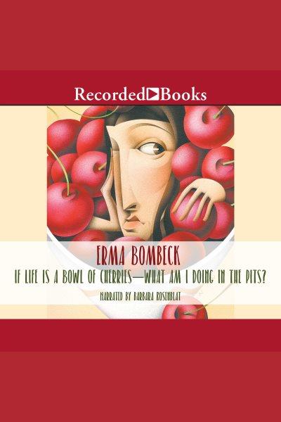 If life is a bowl of cherries, what am I doing in the pits? [electronic resource] / Erma Bombeck.