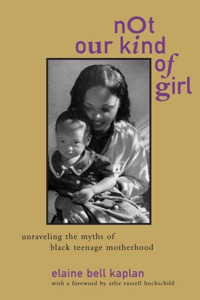 Not our kind of girl : unraveling the myths of Black teenage motherhood / Elaine Bell Kaplan ; with a foreword by Arlie Russell Hochschild.