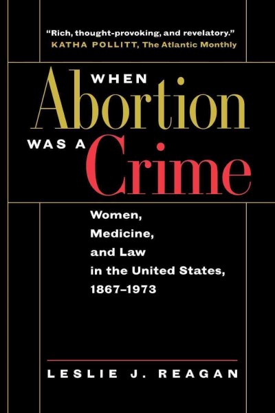 When abortion was a crime : women, medicine, and law in the United States, 1867-1973 / Leslie J. Reagan.