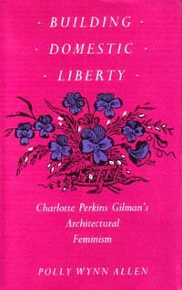 Building domestic liberty : Charlotte Perkins Gilman's architectural feminism / Polly Wynn Allen.