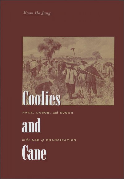 Coolies and cane : race, labor, and sugar in the age of emancipation / Moon-Ho Jung.
