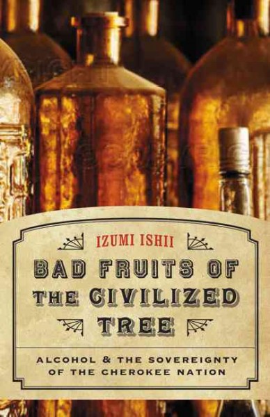 Bad fruits of the civilized tree : alcohol & the sovereignty of the Cherokee nation / Izumi Ishii.