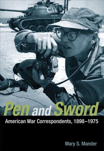 Pen and sword : American war correspondents, 1898-1975 / Mary S. Mander.