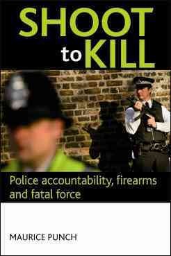 Shoot to kill : police accountability, firearms and fatal force / Maurice Punch.