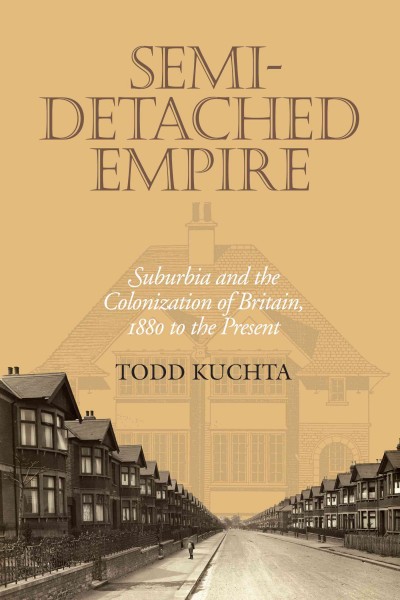 Semi-detached empire : suburbia and the colonization of Britain, 1880 to the present / Todd Kuchta.