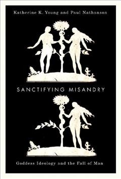 Sanctifying misandry : goddess ideology and the Fall of Man / Katherine K. Young and Paul Nathanson.