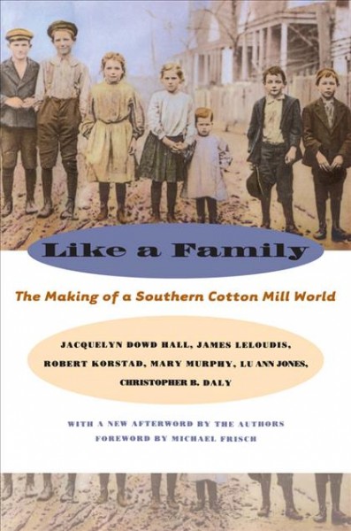 Like a family : the making of a Southern cotton mill world / Jacquelyn Dowd Hall, James Leloudis, Robert Korstad, Mary Murphy, Lu Ann Jones, Christopher B. Daly ; with a new afterword by the authors ; foreword by Michael Frisch.