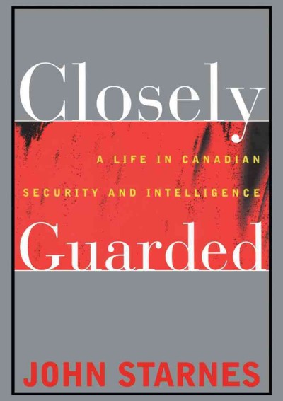 Closely guarded : a life in Canadian security and intelligence / John Starnes.
