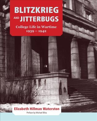 Blitzkrieg and jitterbugs : college life in wartime 1939-1942 / Elizabeth Hillman Waterston ; preface by Michael Bliss.
