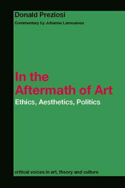 In the aftermath of art : ethics, aesthetics, politics / Donald Preziosi ; critical commentary, Johanne Lamoureux.