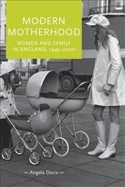 Modern motherhood : women and family in England, c. 1945-2000 / Angela Davis.