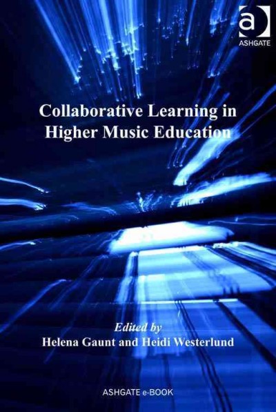 Collaborative learning in higher music education / edited by Helena Gaunt, Guildhall School of Music & Drama, London, UK and Heidi Westerlund, Sibelius Academy, Helsinki, Finland.