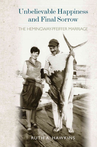 Unbelievable happiness and final sorrow : the Hemingway-Pfeiffer marriage / Ruth A. Hawkins.