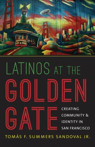 Latinos at the Golden Gate : creating community and identity in San Francisco / Tomás F. Summers Sandoval Jr.
