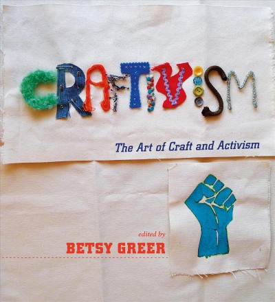 Craftivism : the art of craft and activism / edited by Betsy Greer.