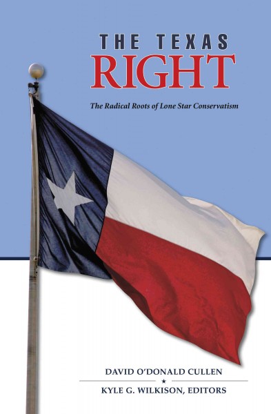 The Texas Right : the radical roots of Lone Star conservatism / edited by David O'Donald Cullen and Kyle G. Wilkison.