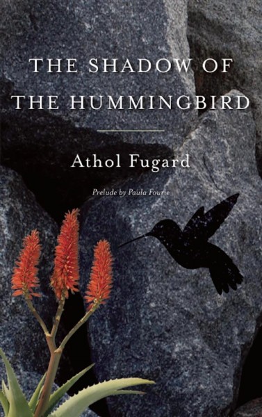 The shadow of the hummingbird / by Athol Fugard ; with a prelude by Paula Fourie, with extracts from Athol Fugard's unpublished notebooks.