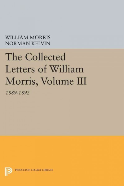 The collected letters of William Morris. Volume III, 1889-1892 / [William Morris ; edited by Norman Kelvin, assistant editor, Holly Harrison].