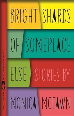 Bright shards of someplace else : stories / by Monica McFawn.