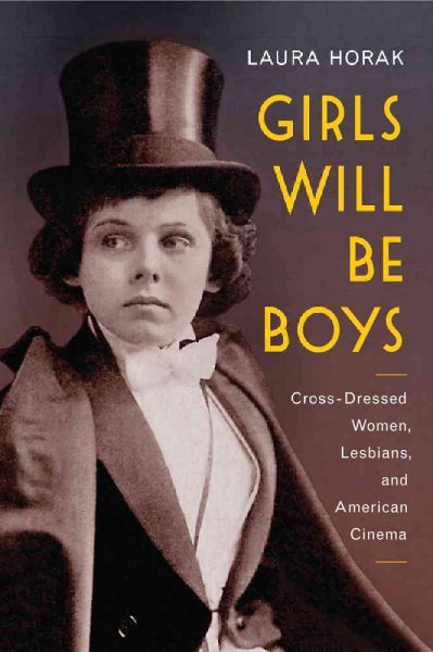 Girls will be boys : cross-dressed women, lesbians, and American cinema, 1908-1934 / Laura Horak.
