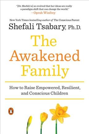 The awakened family : how to raise empowered, resilient, and conscious children / Shefali Tsabary, Ph.D.