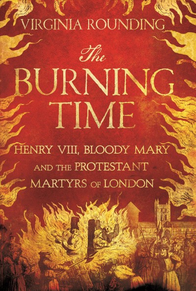 The burning time : Henry VIII, Bloody Mary, and the Protestant martyrs of London / Virginia Rounding.