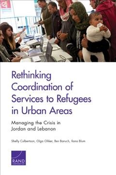 Rethinking coordination of services to refugees in urban areas : managing the crisis in Jordan and Lebanon / Shelly Culbertson, Olga Oliker, Ben Baruch, Ilana Blum ; prepared for the U.S. Department of State.