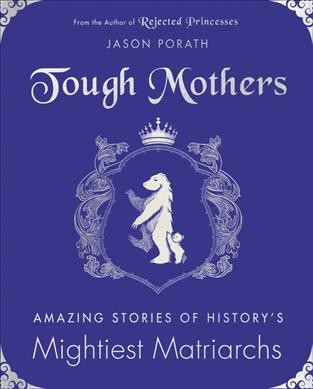 Tough mothers : amazing stories of history's mightiest matriarchs / Jason Porath.