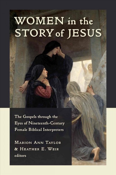 Women in the story of Jesus : the gospels through the eyes of nineteenth-century female biblical interpreters / edited by Marion Ann Taylor and Heather E. Weir.