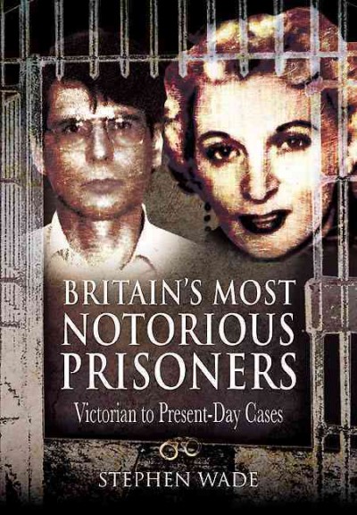 Britain's most notorious prisoners Victorian to Present-Day Cases / Stephen Wade
