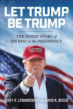 Let Trump be Trump : the inside story of his rise to the presidency / Corey R. Lewandowski and David N. Bossie.