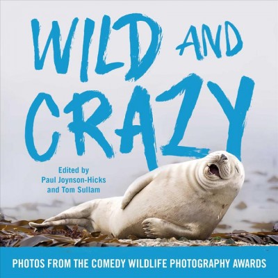 Wild and crazy : photographs from the Wildlife Comedy Awards / edited by Paul Joynson-Hicks and Tom Sullam, with Alexandra Petri.