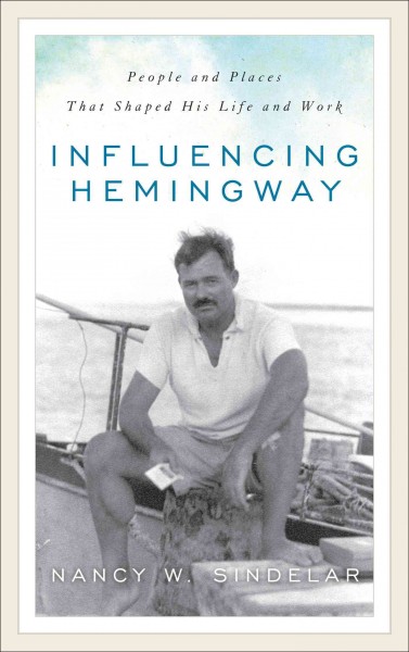 Influencing Hemingway : people and places that shaped his life and work / Nancy W. Sindelar.