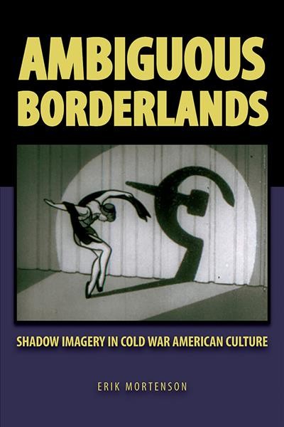 Ambiguous borderlands : shadow imagery in Cold War American culture / Erik Mortenson.