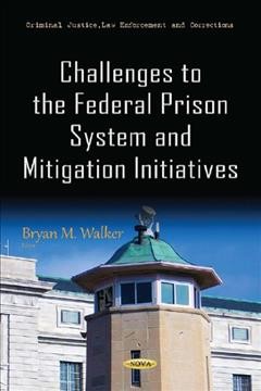 Challenges to the federal prison system and mitigation initiatives / Bryan M. Walker, editor.