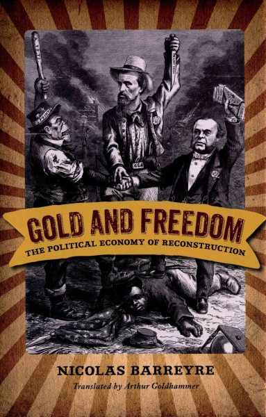 Gold and freedom : the political economy of Reconstruction / Nicolas Barreyre ; translated by Arthur Goldhammer.