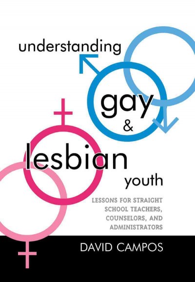 Understanding gay and lesbian youth : lessons for straight school teachers, counselors, and administrators / David Campos.