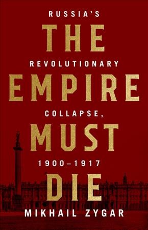 The empire must die : Russia's revolutionary collapse, 1900-1917 / Mikhail Zygar.