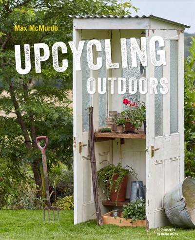 Upcycling outdoors : 20 creative garden projects made from reclaimed materials / Max McMurdo ; photography by Brent Darby.