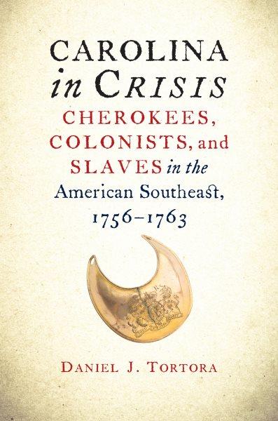 Carolina in crisis : Cherokees, colonists, and slaves in the American southeast, 1756-1763 / Daniel J. Tortora.