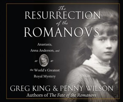 The resurrection of the Romanovs : Anastasia, Anna Anderson, and the world's greatest royal mystery / Greg King and Penny Wilson.