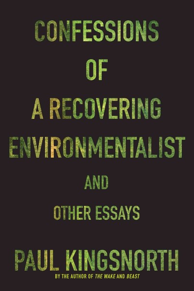 Confessions of a recovering environmentalist and other essays / Paul Kingsnorth.