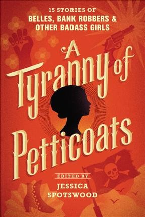 A tyranny of petticoats : 15 stories of belles, bank robbers & other badass girls / edited by Jessica Spotswood.