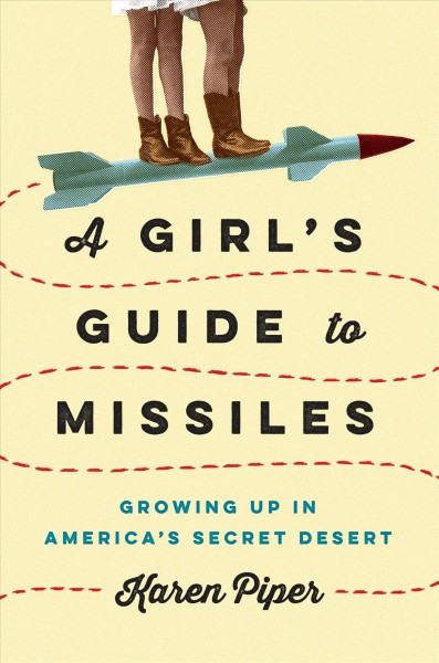 A girl's guide to missiles : growing up in America's secret desert / Karen Piper.