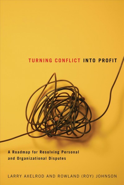 Turning conflict into profit : a roadmap for resolving personal and organizational disputes / Larry Axlerod and Rowland (Roy) Johnson.