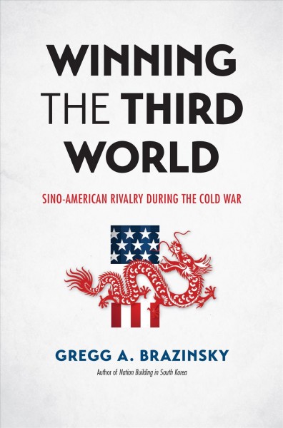 Winning the Third World : Sino-American rivalry during the Cold War / Gregg A. Brazinsky.