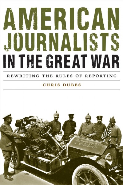 American journalists in the Great War : rewriting the rules of reporting / Chris Dubbs.