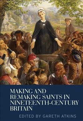 Making and remaking saints in nineteenth-century Britain / edited by Gareth Atkins.