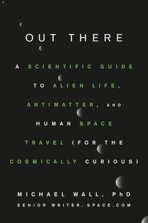 Out there : a scientific guide to alien life, antimatter, and human space travel (for the cosmically curious) / Michael Wall, PhD (senior writer, Space.com)