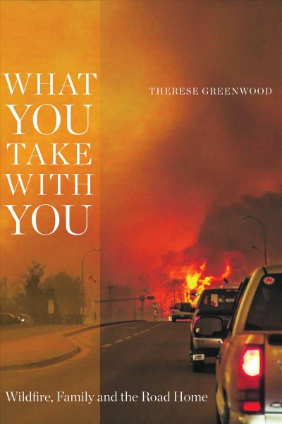 What you take with you : wildfire, family and the road home / Therese Greenwood.
